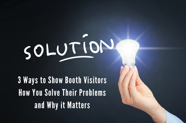 3 Ways to Show Trade Show Booth Visitors How You Solve Their Problems and Why it Matters